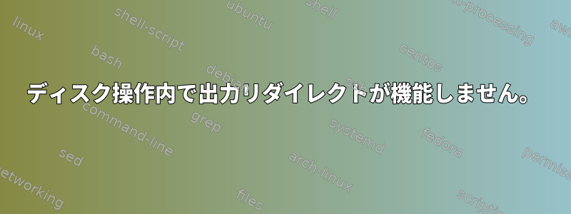 ディスク操作内で出力リダイレクトが機能しません。