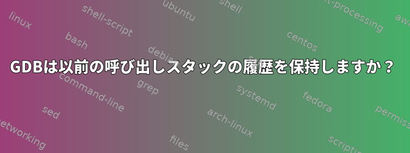 GDBは以前の呼び出しスタックの履歴を保持しますか？