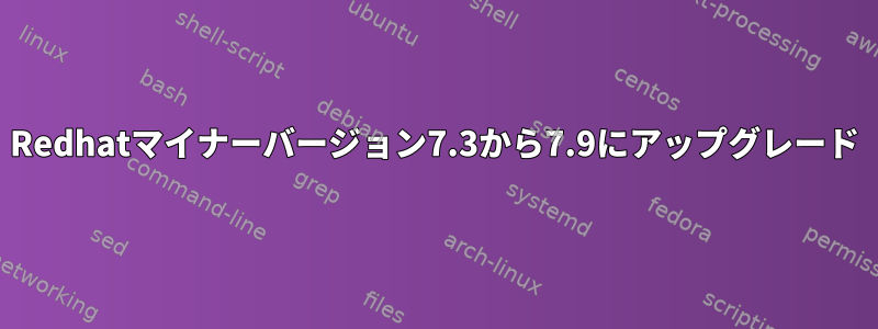 Redhatマイナーバージョン7.3から7.9にアップグレード