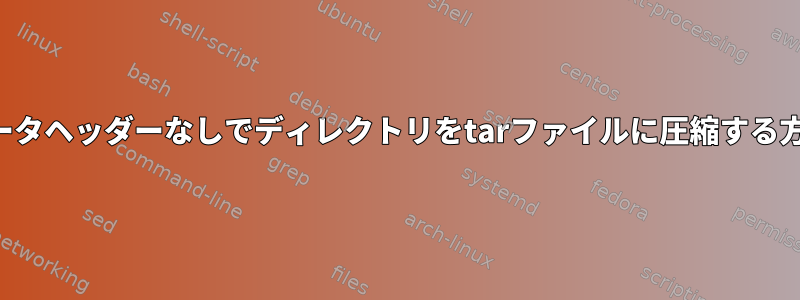 メタデータヘッダーなしでディレクトリをtarファイルに圧縮する方法は？