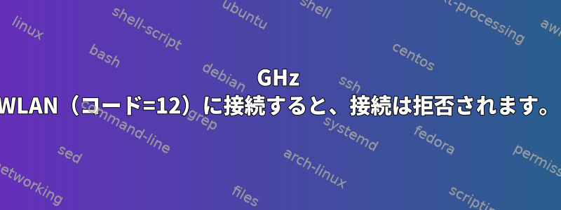 5GHz WLAN（コード=12）に接続すると、接続は拒否されます。