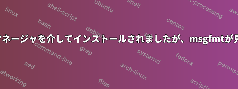 msgfmtはパッケージマネージャを介してインストールされましたが、msgfmtが見つかりませんでした。