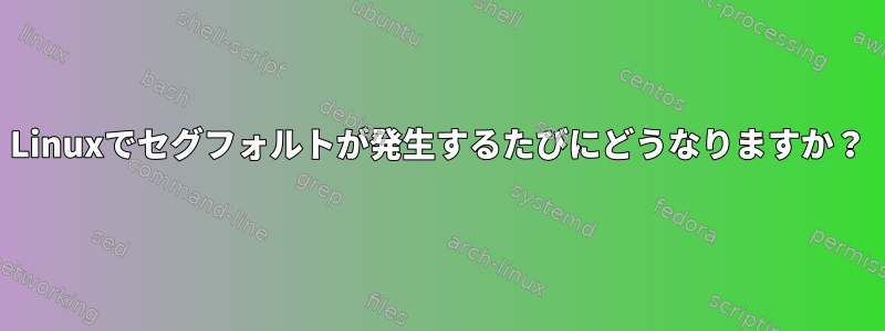 Linuxでセグフォルトが発生するたびにどうなりますか？