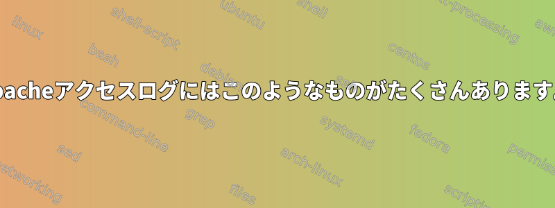 Apacheアクセスログにはこのようなものがたくさんあります。