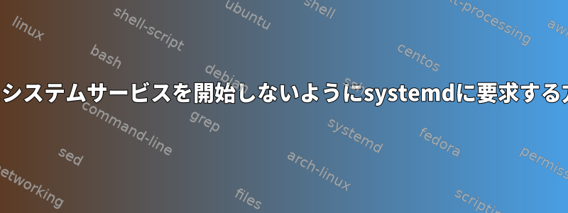 起動時にシステムサービスを開始しないようにsystemdに要求する方法は？