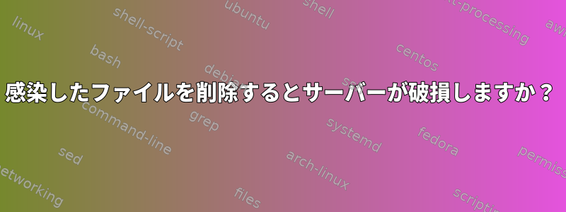 感染したファイルを削除するとサーバーが破損しますか？