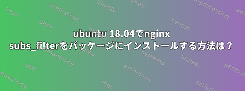 ubuntu 18.04でnginx subs_filterをパッケージにインストールする方法は？