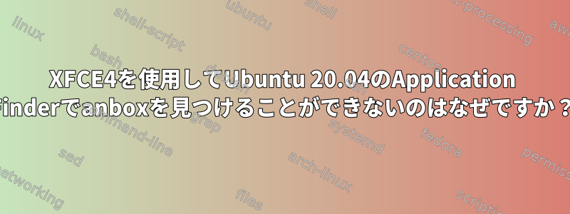 XFCE4を使用してUbuntu 20.04のApplication Finderでanboxを見つけることができないのはなぜですか？