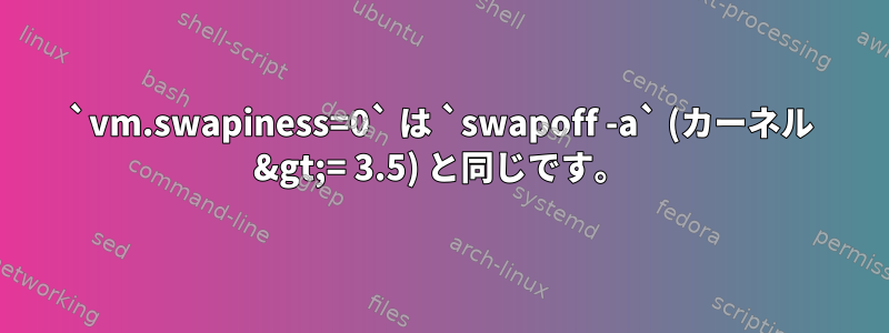 `vm.swapiness=0` は `swapoff -a` (カーネル &gt;= 3.5) と同じです。