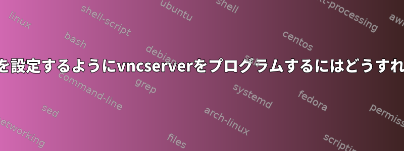 自動的にシェルを設定するようにvncserverをプログラムするにはどうすればよいですか？