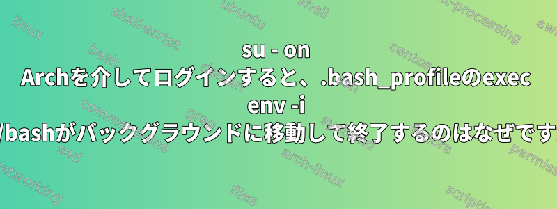 su - on Archを介してログインすると、.bash_profileのexec env -i /bin/bashがバックグラウンドに移動して終了するのはなぜですか？