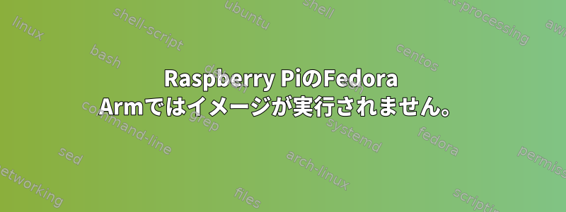 Raspberry PiのFedora Armではイメージが実行されません。