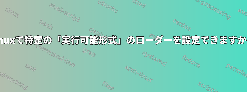 Linuxで特定の「実行可能形式」のローダーを設定できますか？