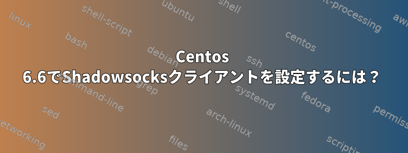 Centos 6.6でShadowsocksクライアントを設定するには？