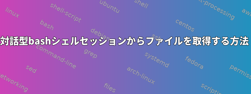 対話型bashシェルセッションからファイルを取得する方法