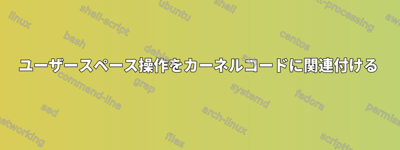 ユーザースペース操作をカーネルコードに関連付ける