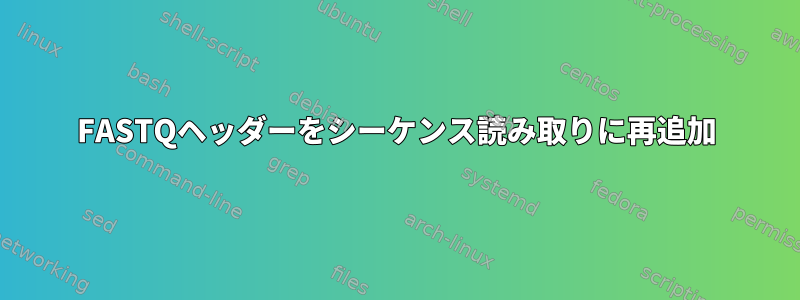 FASTQヘッダーをシーケンス読み取りに再追加