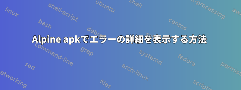 Alpine apkでエラーの詳細を表示する方法