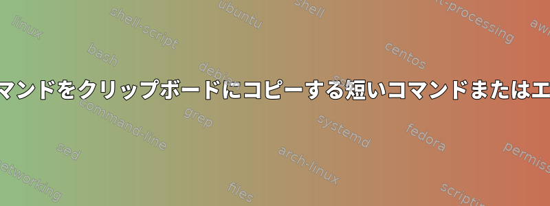 最後のコマンドをクリップボードにコピーする短いコマンドまたはエイリアス