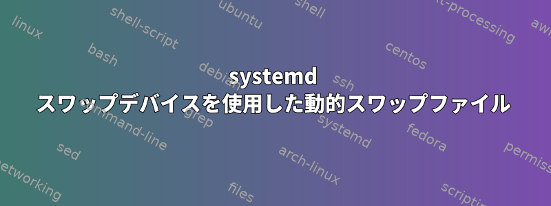 systemd スワップデバイスを使用した動的スワップファイル