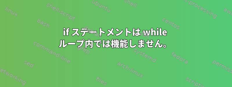 if ステートメントは while ループ内では機能しません。