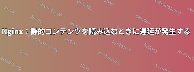 Nginx：静的コンテンツを読み込むときに遅延が発生する