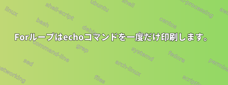 Forループはechoコマンドを一度だけ印刷します。