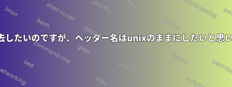 列を消去したいのですが、ヘッダー名はunixのままにしたいと思います。