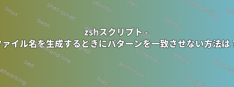 zshスクリプト - ファイル名を生成するときにパターンを一致させない方法は？