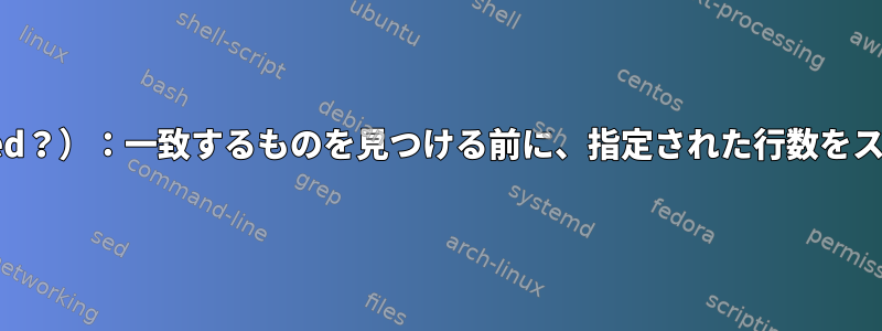 grep（またはsed？）：一致するものを見つける前に、指定された行数をスキップします。