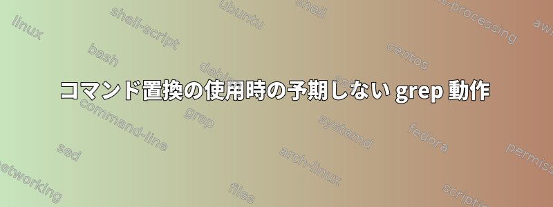 コマンド置換の使用時の予期しない grep 動作