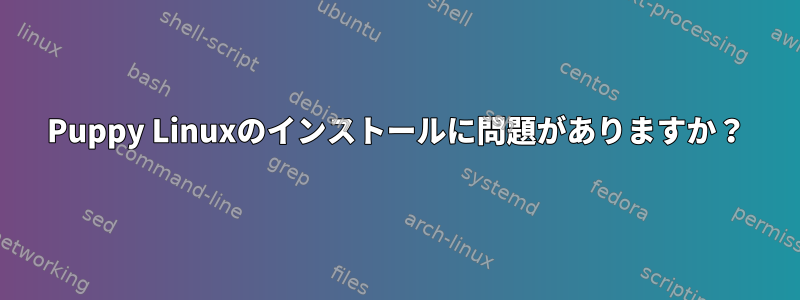 Puppy Linuxのインストールに問題がありますか？