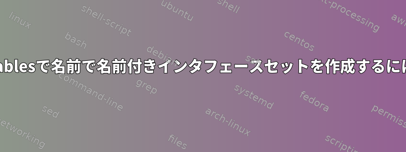 nftablesで名前で名前付きインタフェースセットを作成するには？