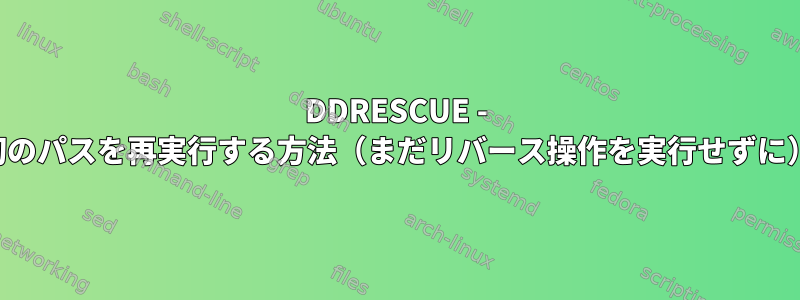 DDRESCUE - 最初のパスを再実行する方法（まだリバース操作を実行せずに）？