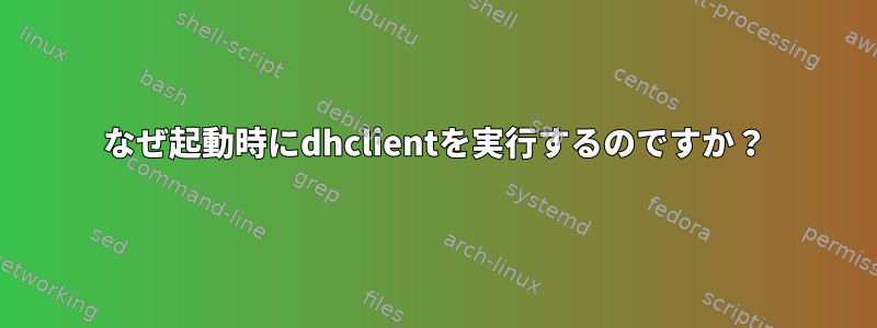 なぜ起動時にdhclientを実行するのですか？