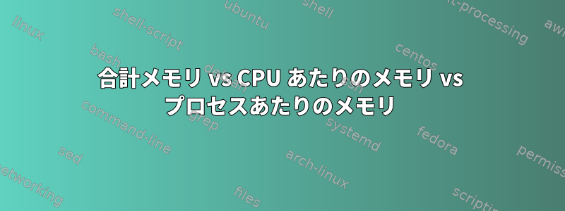 合計メモリ vs CPU あたりのメモリ vs プロセスあたりのメモリ