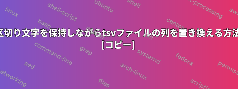 タブ区切り文字を保持しながらtsvファイルの列を置き換える方法は？ [コピー]