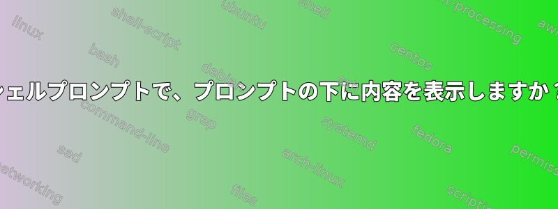 シェルプロンプトで、プロンプトの下に内容を表示しますか？