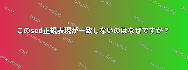 このsed正規表現が一致しないのはなぜですか？