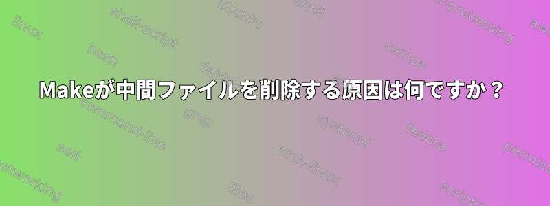 Makeが中間ファイルを削除する原因は何ですか？