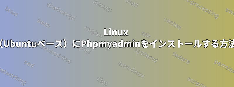 Linux Lite（Ubuntuベース）にPhpmyadminをインストールする方法は？