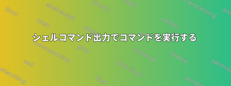 シェルコマンド出力でコマンドを実行する