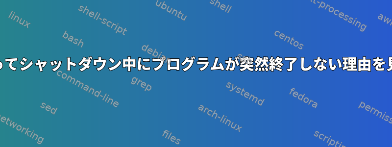 「strace」を使ってシャットダウン中にプログラムが突然終了しない理由を見つける方法は？