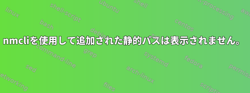 nmcliを使用して追加された静的パスは表示されません。