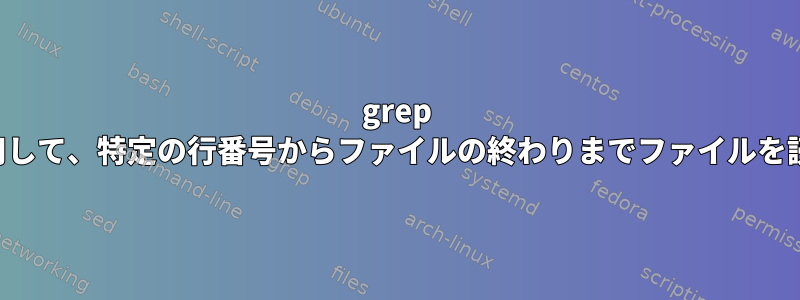 grep コマンドを使用して、特定の行番号からファイルの終わりまでファイルを読み込みます。