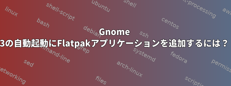 Gnome 3の自動起動にFlatpakアプリケーションを追加するには？