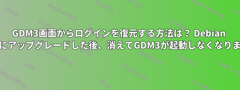 GDM3画面からログインを復元する方法は？ Debian 8から9にアップグレードした後、消えてGDM3が起動しなくなりました！