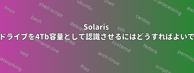 Solaris 11.3でドライブを4Tb容量として認識させるにはどうすればよいですか？