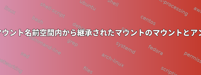 新しく作成されたマウント名前空間内から継承されたマウントのマウントとアンマウントについて