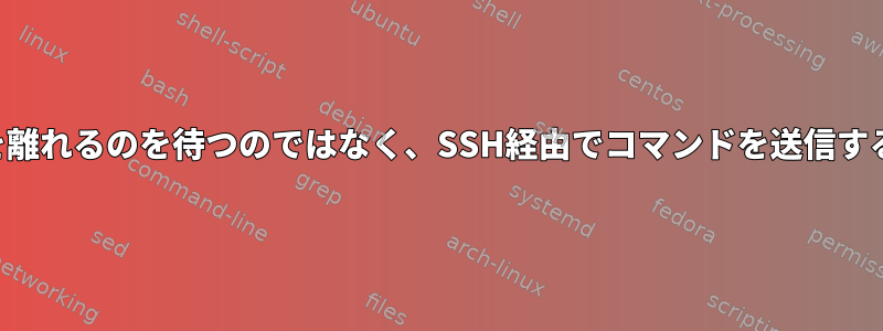 ターミナルを離れるのを待つのではなく、SSH経由でコマンドを送信するスクリプト